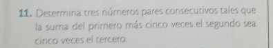 Determina tres números pares consecutivos tales que 
la suma del primero más cinco veces el segundo sea 
cinco veces el tercero.