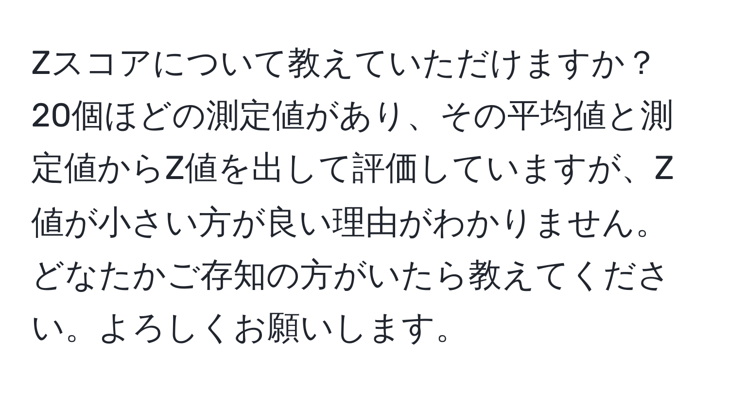 Zスコアについて教えていただけますか？20個ほどの測定値があり、その平均値と測定値からZ値を出して評価していますが、Z値が小さい方が良い理由がわかりません。どなたかご存知の方がいたら教えてください。よろしくお願いします。