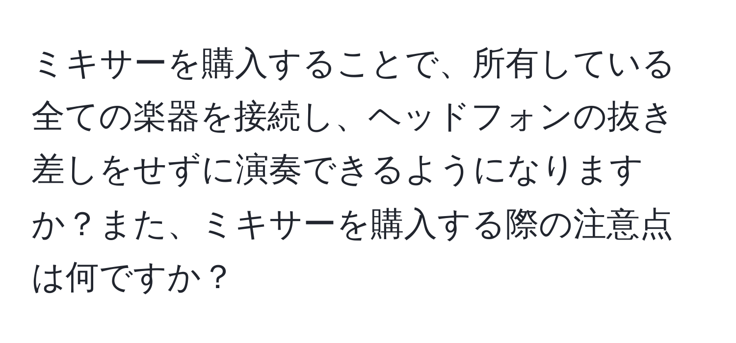 ミキサーを購入することで、所有している全ての楽器を接続し、ヘッドフォンの抜き差しをせずに演奏できるようになりますか？また、ミキサーを購入する際の注意点は何ですか？