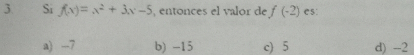 Si f(x)=x^2+3x-5 , entonces el valor de f(-2) es:
a) -7 b) -15 c) 5 d) -_ 2