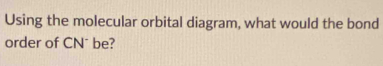 Using the molecular orbital diagram, what would the bond 
order of CNˉ be?