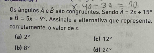 Os ângulos hat A e hat B são congruentes. Sendo hat A=2x+15°
e hat B=5x-9°. Assinale a alternativa que representa,
corretamente, o valor de x.
(a) 2° (c) 12°
(b) 8° (d) 24°