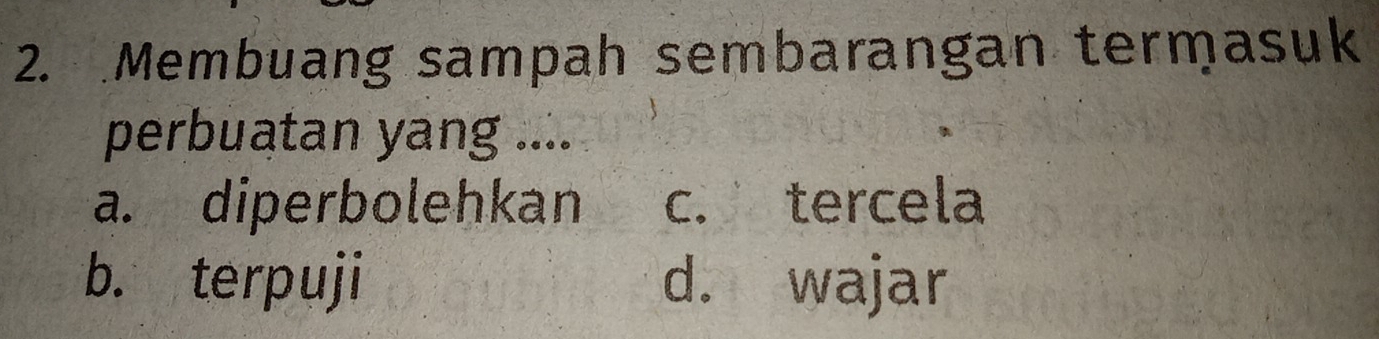 Membuang sampah sembarangan termasuk
perbuatan yang ....
a. diperbolehkan c. tercela
b. terpuji d. wajar