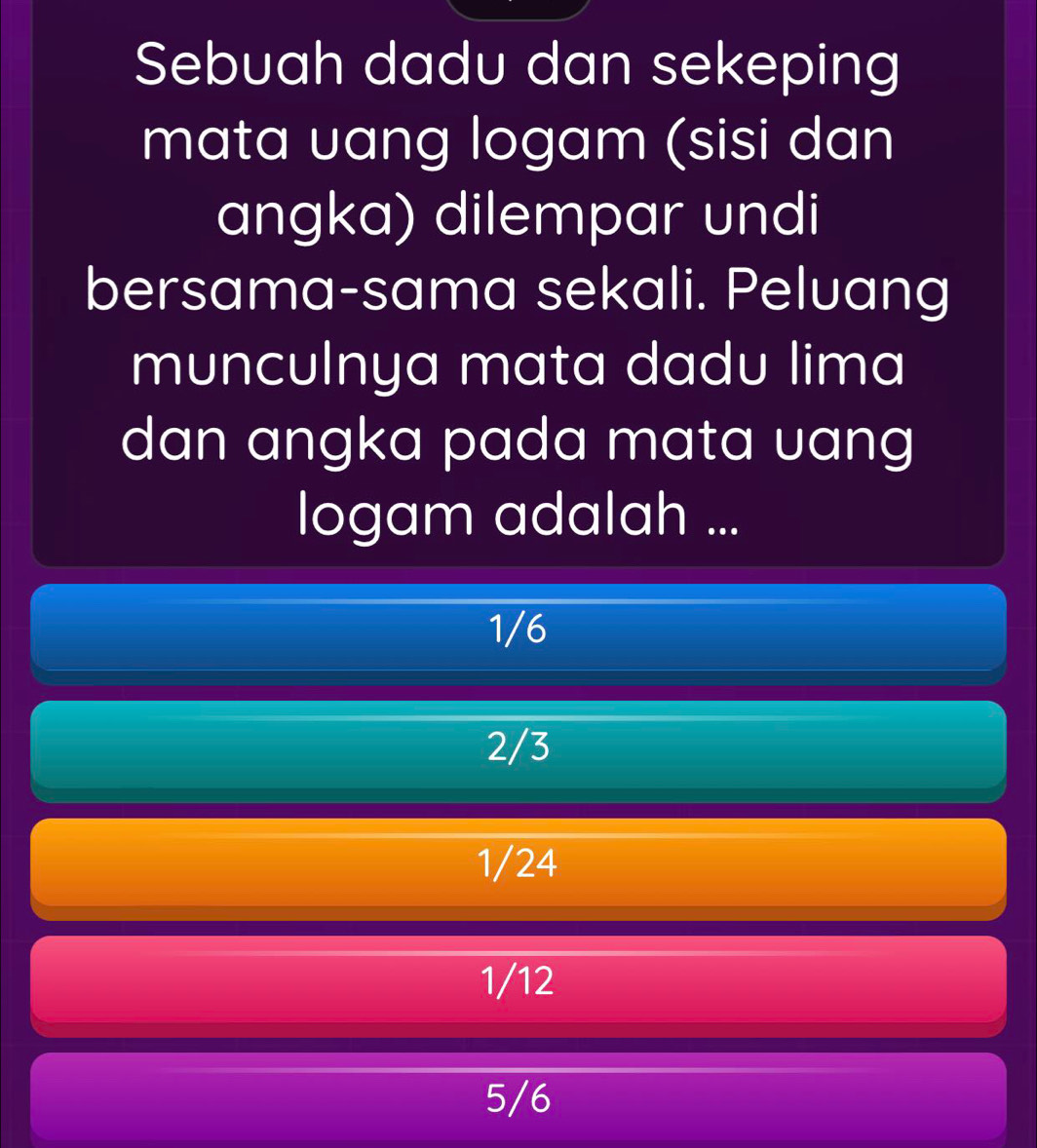 Sebuah dadu dan sekeping
mata uang logam (sisi dan
angka) dilempar undi
bersama-sama sekali. Peluang
munculnya mata dadu lima
dan angka pada mata uang
logam adalah ...
1/6
2/3
1/24
1/12
5/6