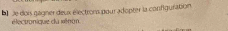 Je dois gagner deux électrons pour adopter la configuration 
électronique du xénon