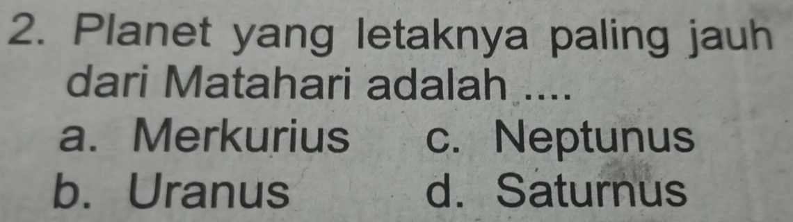 Planet yang letaknya paling jauh
dari Matahari adalah ....
a. Merkurius c. Neptunus
b. Uranus d. Saturnus