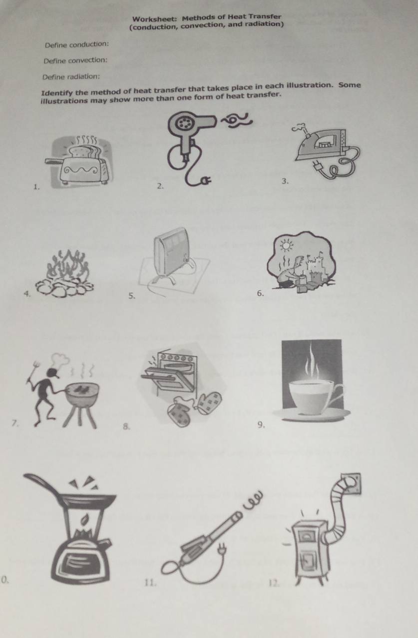 Worksheet: Methods of Heat Transfer 
(conduction, convection, and radiation) 
Define conduction: 
Define convection: 
Define radiation: 
Identify the method of heat transfer that takes place in each illustration. Some 
illustrations may show more than one form of heat transfer. 
4. 
6. 
8 
9. 
0. 
11.2,