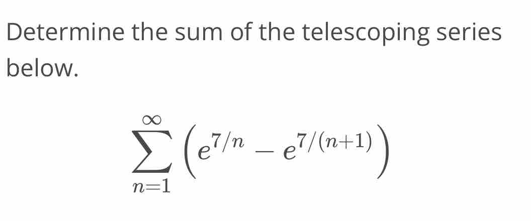 Determine the sum of the telescoping series 
below.
sumlimits _(n=1)^(∈fty)(e^(7/n)-e^(7/(n+1)))