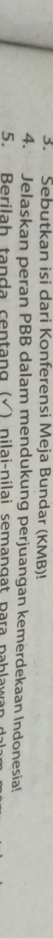 Sebutkan isi dari Konferensi Meja Bundar (KMB)! 
4. Jelaskan peran PBB dalam mendukung perjuangan kemerdekaan Indonesia! 
5. Berilah tanda centang ( √ ) nilai-nilai semangat para pab la w