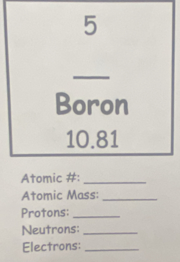 underline 5 
Boron
10.81
Atomic #:_ 
Atomic Mass:_ 
Protons:_ 
Neutrons:_ 
Electrons:_