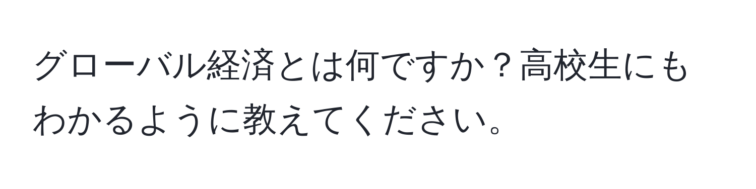 グローバル経済とは何ですか？高校生にもわかるように教えてください。