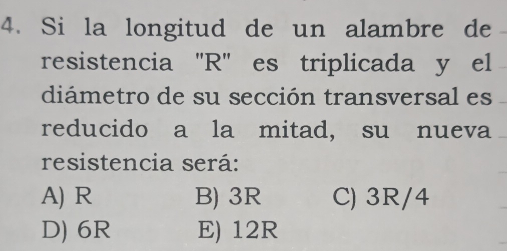 Si la longitud de un alambre de
resistencia ' R '' es triplicada y el
diámetro de su sección transversal es
reducido a la mitad, su nueva
resistencia será:
A) R B) 3R C) 3R/4
D) 6R E) 12R