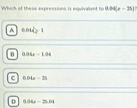 Which of these expressions is equivalent to 0.04(x-25) ?
A 0.04=1=1=1
B 0.04x=1.04
C 0.04x=25
D 0.04x=25.04