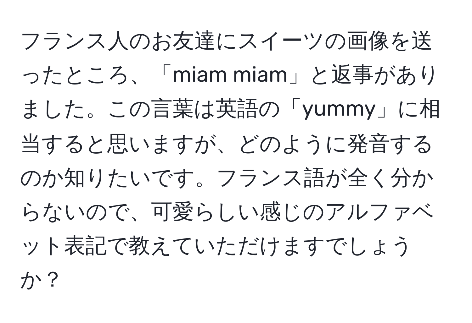 フランス人のお友達にスイーツの画像を送ったところ、「miam miam」と返事がありました。この言葉は英語の「yummy」に相当すると思いますが、どのように発音するのか知りたいです。フランス語が全く分からないので、可愛らしい感じのアルファベット表記で教えていただけますでしょうか？