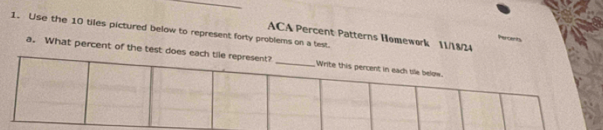 Use the 10 tiles pictured below to represent forty problems on a test. 
ACA Percent Patterns Homework 11/18/24 
a. What percent of the test doe