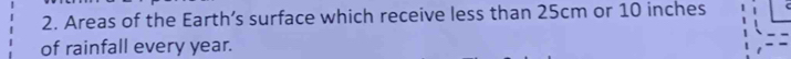 Areas of the Earth’s surface which receive less than 25cm or 10 inches
of rainfall every year.