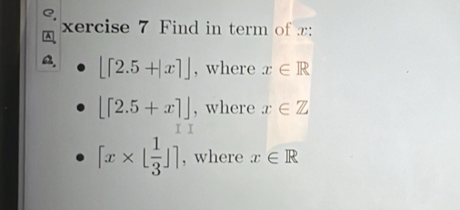 xercise 7 Find in term of x :
[[2.5+|x|] , where x∈ R
[[2.5+x]] , where x∈ Z
[x* [ 1/3 ]] , where x∈ R