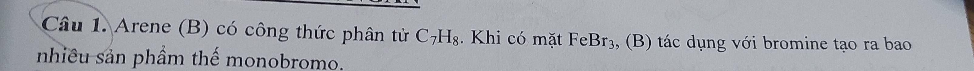 Arene (B) có công thức phân tử C_7H_8. Khi có mặt FeBr_3 , (B) tác dụng với bromine tạo ra bao 
nhiêu sản phầm thế monobromo.