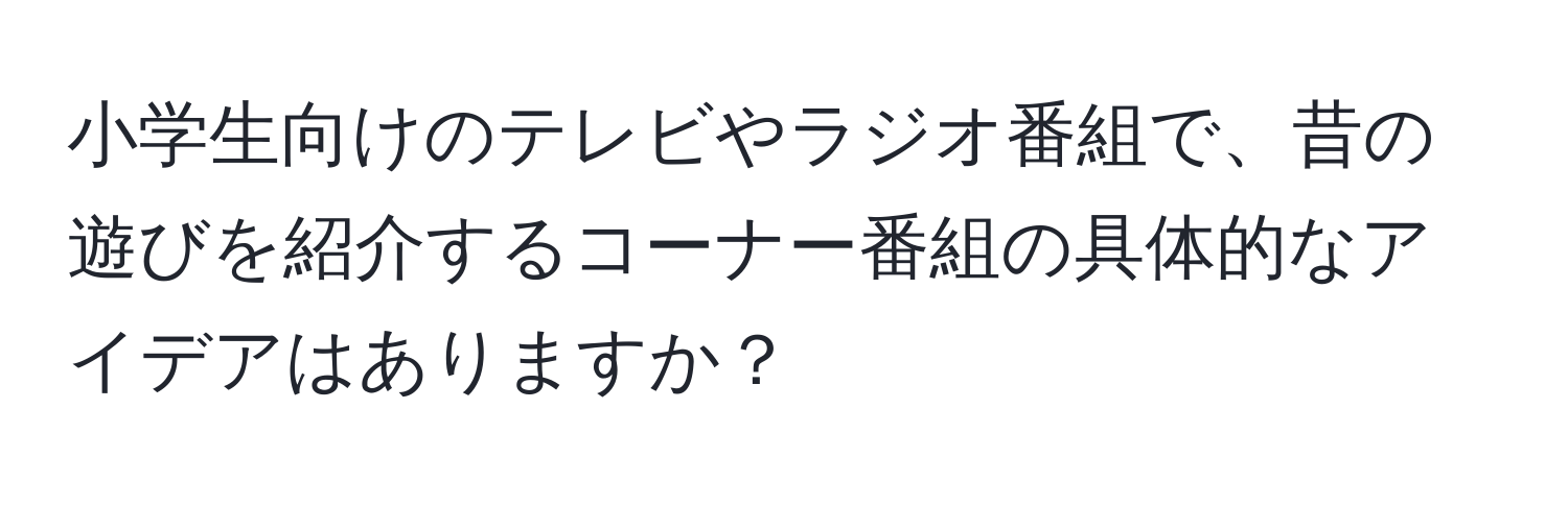 小学生向けのテレビやラジオ番組で、昔の遊びを紹介するコーナー番組の具体的なアイデアはありますか？