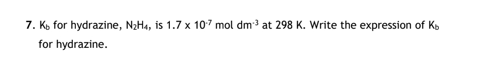 for hydrazine, N_2H_4 , is 1.7* 10^(-7) mol dm^(-3) at 298 K. Write the expression of K_b
for hydrazine.