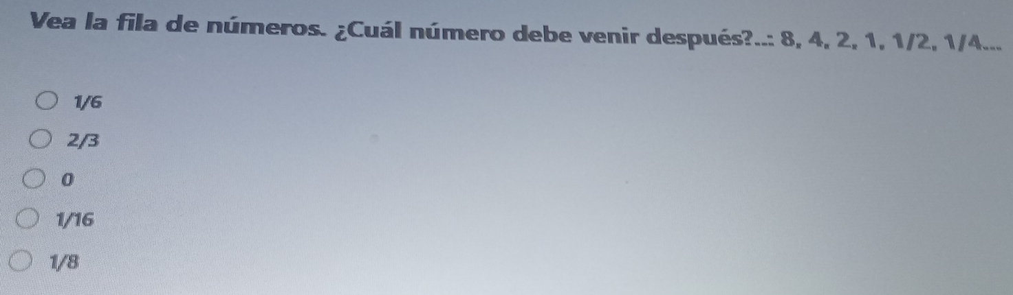 Vea la fila de números. ¿Cuál número debe venir después?..: 8, 4, 2, 1, 1/2, 1/4...
1/6
2/3
0
1/16
1/8