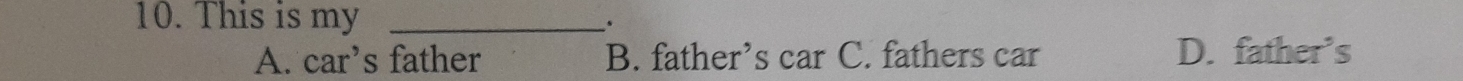 This is my _、
A. car’s father B. father’s car C. fathers car D. father’s
