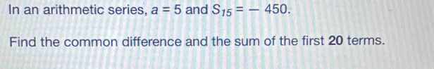 In an arithmetic series, a=5 and S_15=-450. 
Find the common difference and the sum of the first 20 terms.