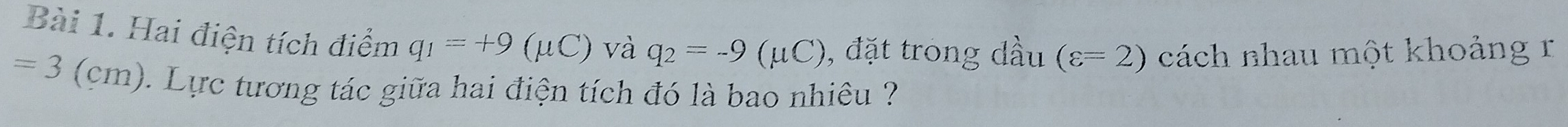 Hai điện tích điểm q_1=+9(mu C) và q_2=-9(mu C) , đặt trong dầu (varepsilon =2) cách nhau một khoảng r
=3 (cm). Lực tương tác giữa hai điện tích đó là bao nhiêu ?