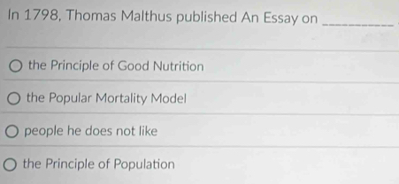 In 1798, Thomas Malthus published An Essay on_
the Principle of Good Nutrition
the Popular Mortality Model
people he does not like
the Principle of Population