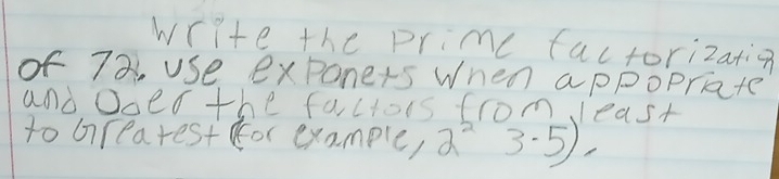 write the primc factorization 
of 7a use exponers When appopraate 
and Oces the faictors from, least 
to brearest dor exampler 2^23· 5)