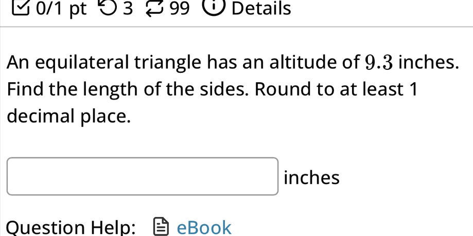 つ 3 99 Details 
An equilateral triangle has an altitude of 9.3 inches. 
Find the length of the sides. Round to at least 1
decimal place.
inches
Question Help: eBook