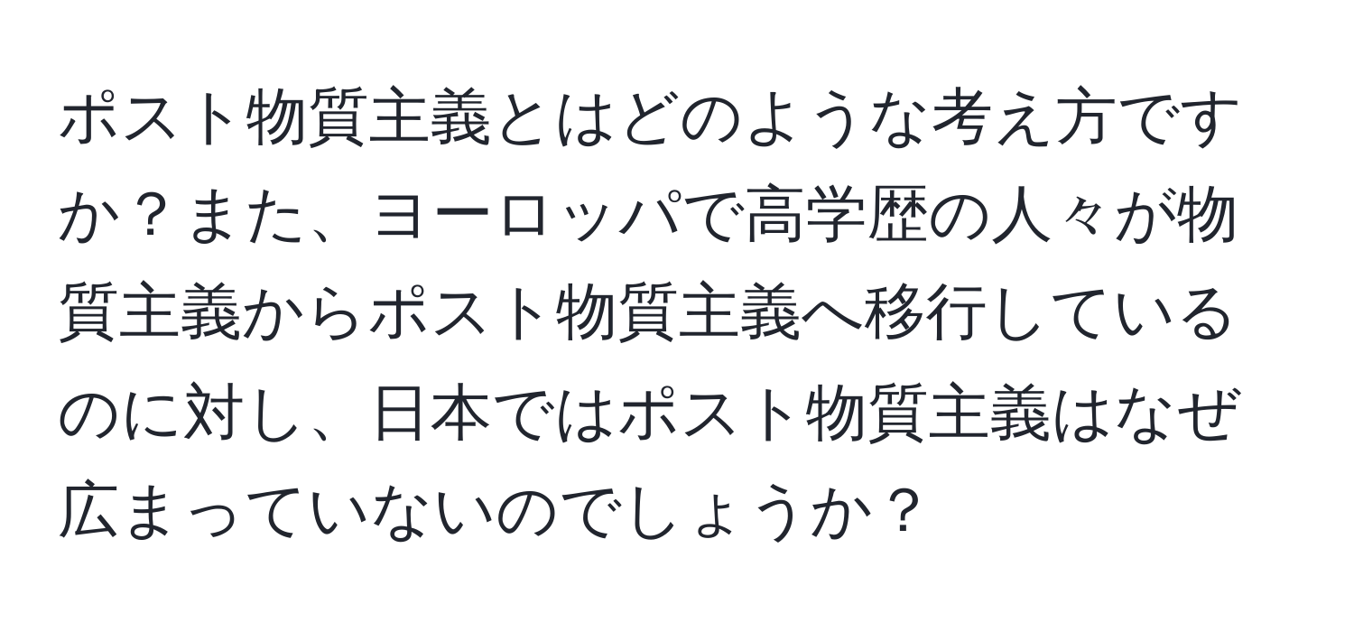 ポスト物質主義とはどのような考え方ですか？また、ヨーロッパで高学歴の人々が物質主義からポスト物質主義へ移行しているのに対し、日本ではポスト物質主義はなぜ広まっていないのでしょうか？