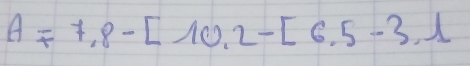 A=7.8-[10.2-[6.5-3.1