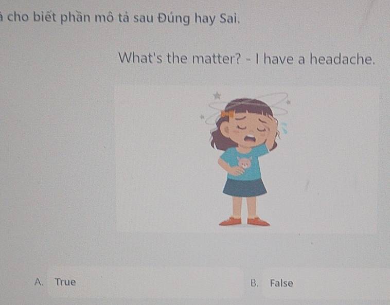 à cho biết phần mô tả sau Đúng hay Sai.
What's the matter? - I have a headache.
A. True B. False