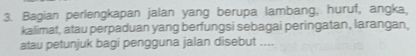 Bagian perlengkapan jalan yang berupa lambang, huruf, angka, 
kalimat, atau perpaduan yang berfungsi sebagai peringatan, larangan, 
atau petunjuk bagi pengguna jalan disebut ....