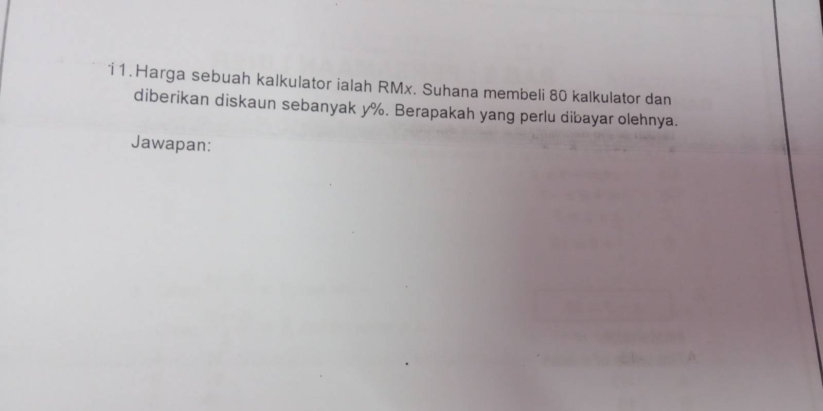 'i1. Harga sebuah kalkulator ialah RMx. Suhana membeli 80 kalkulator dan 
diberikan diskaun sebanyak y%. Berapakah yang perlu dibayar olehnya. 
Jawapan: