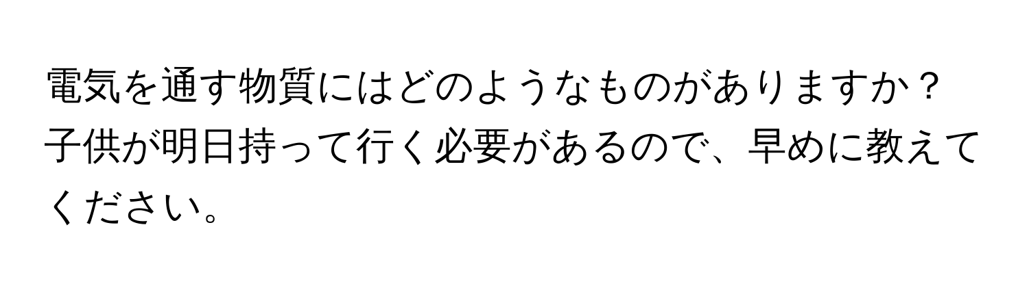 電気を通す物質にはどのようなものがありますか？子供が明日持って行く必要があるので、早めに教えてください。