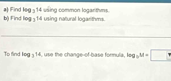 Find log _314 using common logarithms. 
b) Find log _314 using natural logarithms. 
__ 
To find log _314 , use the change-of-base formula, log _bM=□