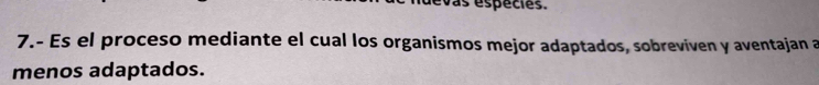 evas espécies. 
7.- Es el proceso mediante el cual los organismos mejor adaptados, sobreviven y aventajan a 
menos adaptados.