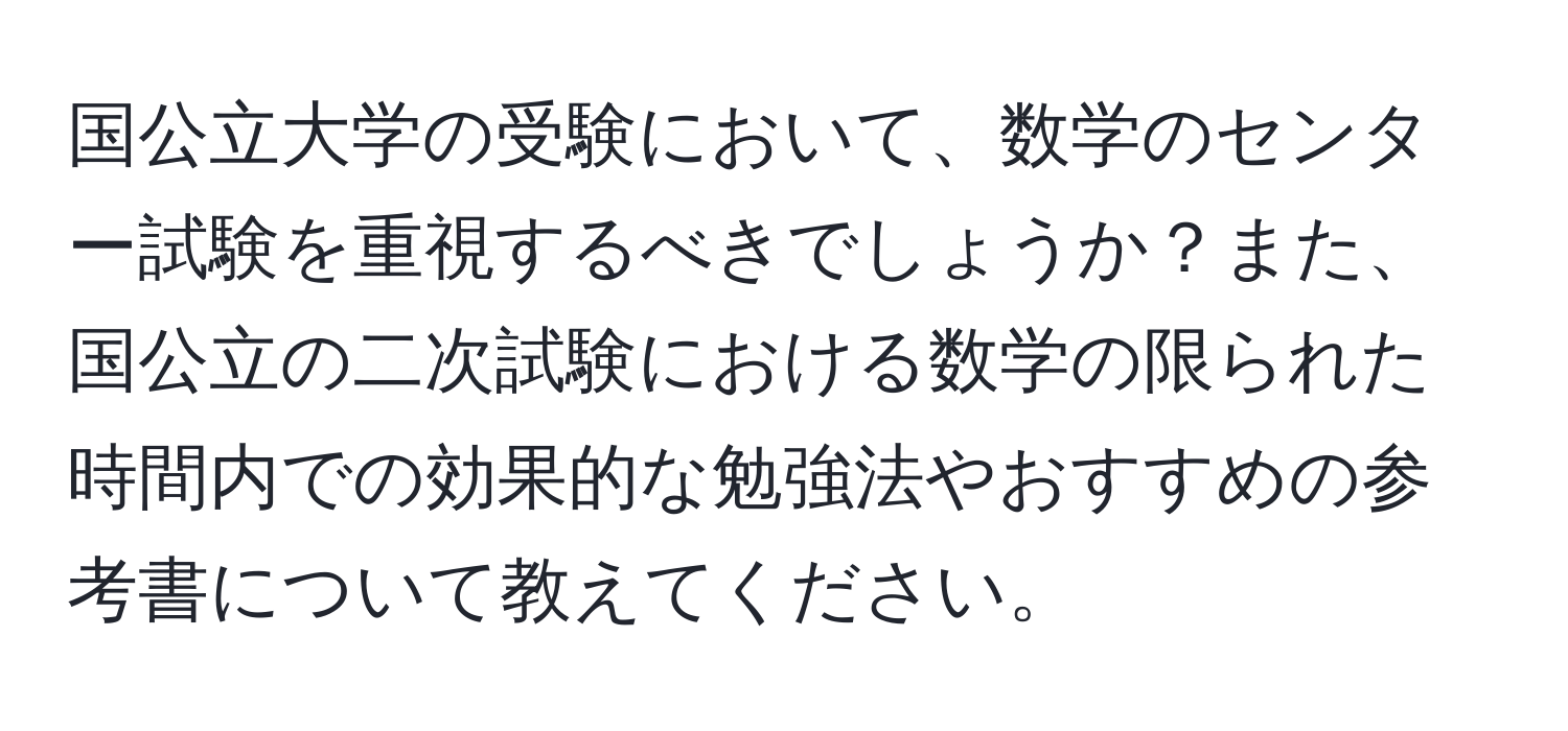 国公立大学の受験において、数学のセンター試験を重視するべきでしょうか？また、国公立の二次試験における数学の限られた時間内での効果的な勉強法やおすすめの参考書について教えてください。