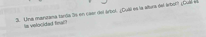 Una manzana tarda 3s en caer del árbol. ¿Cuál es la altura del árbol? ¿Cuál es 
la velocidad final?