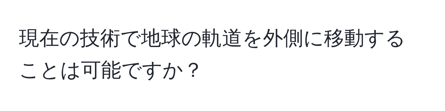 現在の技術で地球の軌道を外側に移動することは可能ですか？