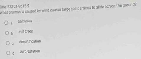 Tine: ES701-Sd15-9
What process is caused by wind causes large soil particles to slide across the ground?
a saltation
D sail creep
c desertification
d deforestation