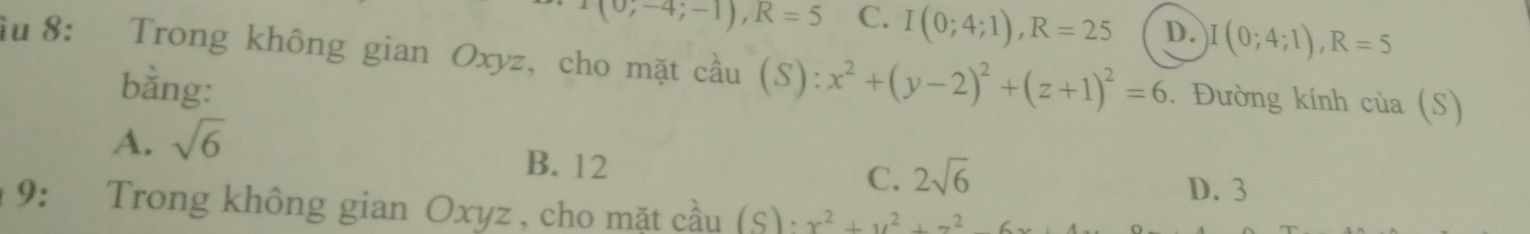 (0,-4;-1), R=5 C. I(0;4;1), R=25 D. I(0;4;1), R=5
âu 8: Trong không gian Oxyz, cho mặt cầu (S): x^2+(y-2)^2+(z+1)^2=6. Đường kính của (S)
bằng:
A. sqrt(6)
B. 12
C. 2sqrt(6)
D. 3
9: Trong không gian Oxyz , cho mặt ở chat au(S)· x^2+y^2+z^2