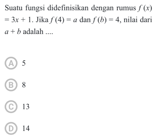 Suatu fungsi didefinisikan dengan rumus f(x)
=3x+1. Jika f(4)=a dan f(b)=4 , nilai dari
a+b adalah ....
A 5
B) 8
C 13
D14