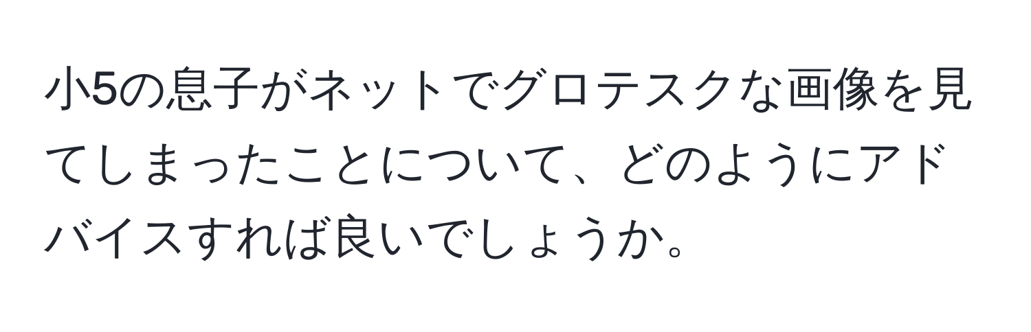 小5の息子がネットでグロテスクな画像を見てしまったことについて、どのようにアドバイスすれば良いでしょうか。