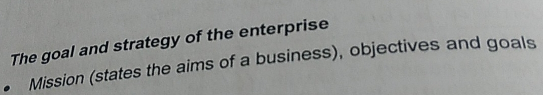 The goal and strategy of the enterprise 
Mission (states the aims of a business), objectives and goals