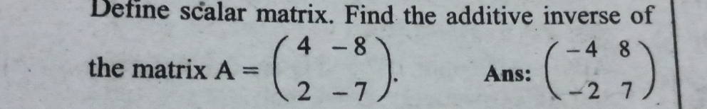 Define scalar matrix. Find the additive inverse of
the matrix A=beginpmatrix 4&-8 2&-7endpmatrix. Ans: beginpmatrix -4&8 -2&7endpmatrix