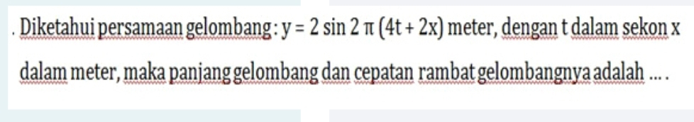 Diketahui persamaan gelombang : y=2sin 2π (4t+2x) meter, dengan t dalam sekon x
dalam meter, maka panjang gelombang dan cepatan rambat gelombangnya adalah ... .