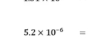 5.2* 10^(-6)=